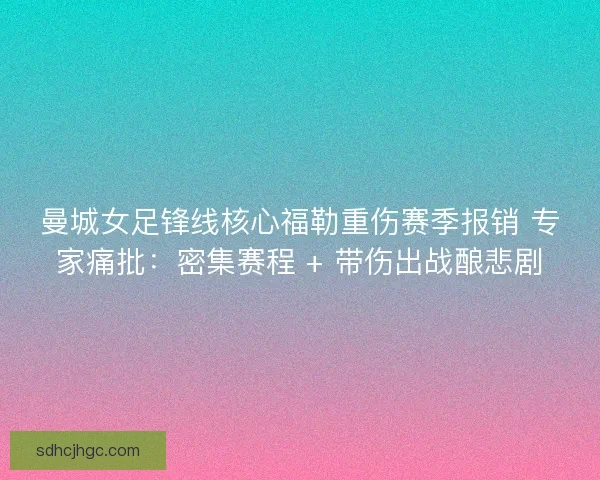 曼城女足锋线核心福勒重伤赛季报销 专家痛批：密集赛程 + 带伤出战酿悲剧