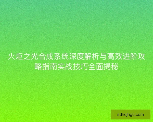 火炬之光合成系统深度解析与高效进阶攻略指南实战技巧全面揭秘