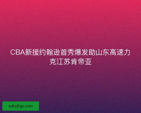 CBA新援约翰逊首秀爆发助山东高速力克江苏肯帝亚