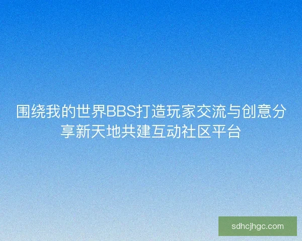 围绕我的世界BBS打造玩家交流与创意分享新天地共建互动社区平台