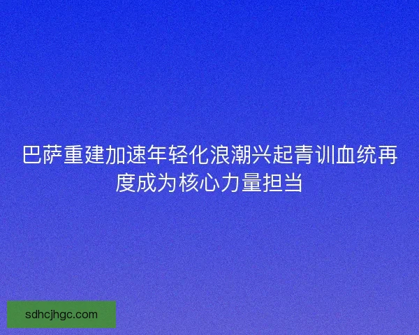 巴萨重建加速年轻化浪潮兴起青训血统再度成为核心力量担当